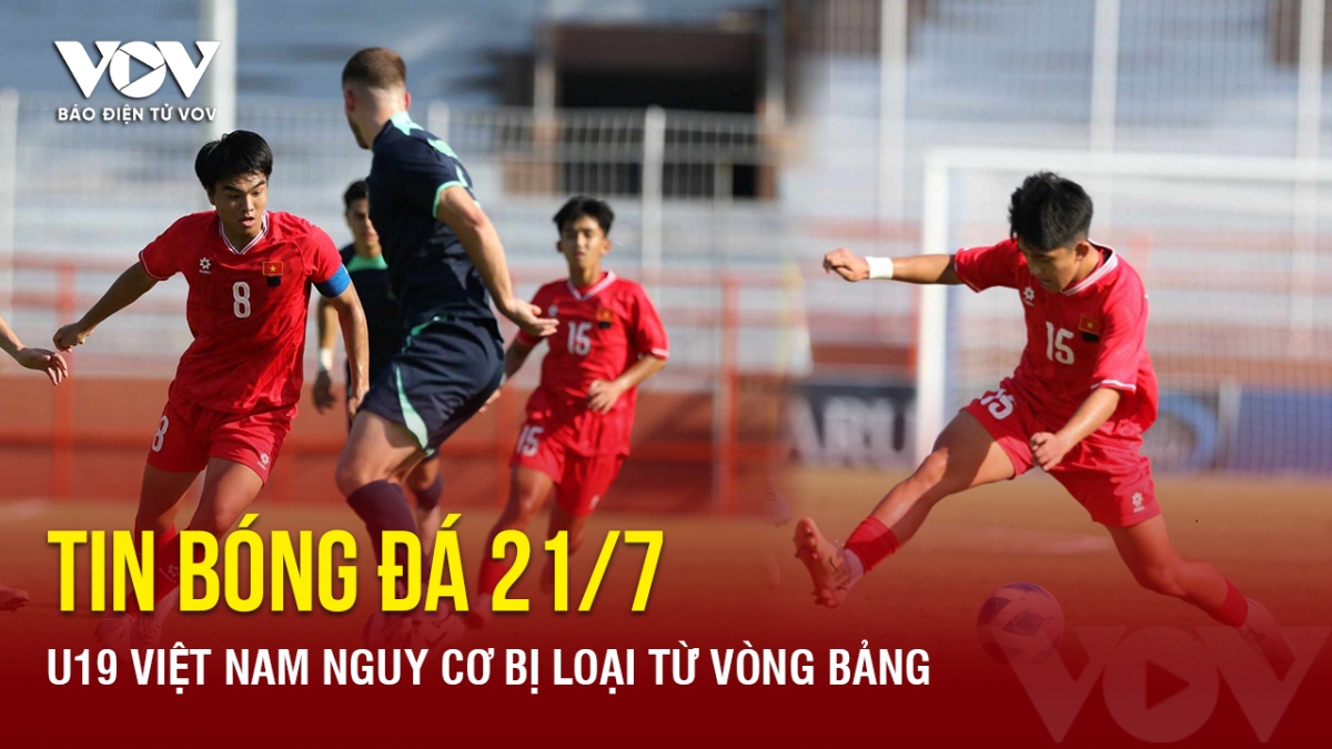 Tin bóng đá 21/7: U19 Việt Nam nguy cơ bị loại từ vòng bảng